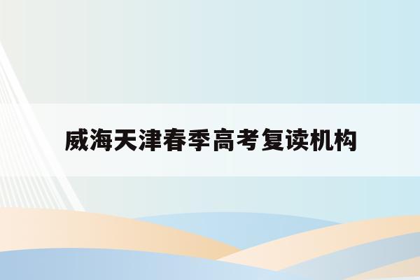 威海天津春季高考复读机构(威海2021春季高考时间地点)