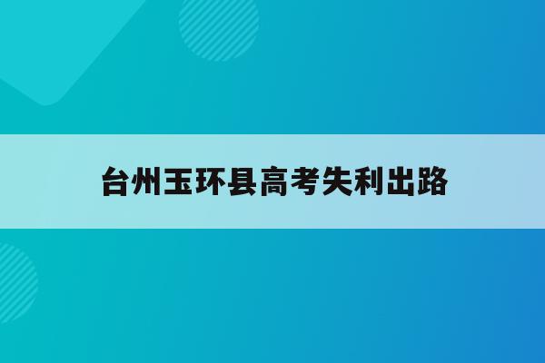 台州玉环县高考失利出路(台州玉环中学2021高考)