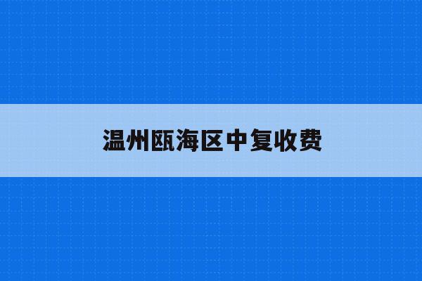 温州瓯海区中复收费(2021年瓯海中学学费是多少)