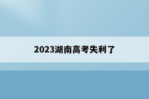 2023湖南高考失利了(2023年湖南高考人数能达到多少人)