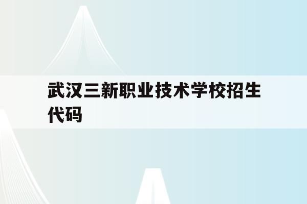 武汉三新职业技术学校招生代码(武汉三新职业技术学校招生代码是多少)