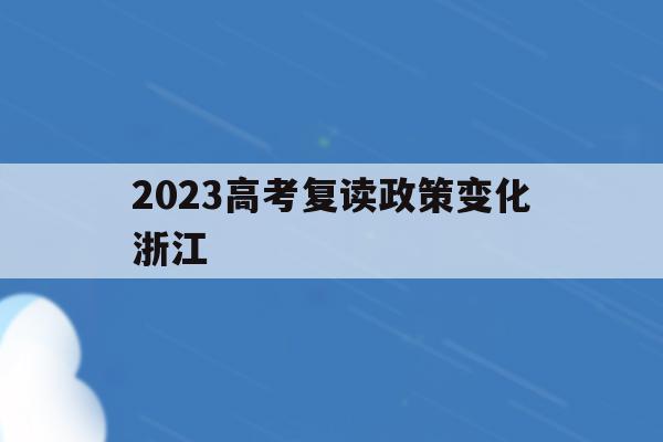 2023高考复读政策变化浙江(2021年浙江高考复读政策什么时候公布)