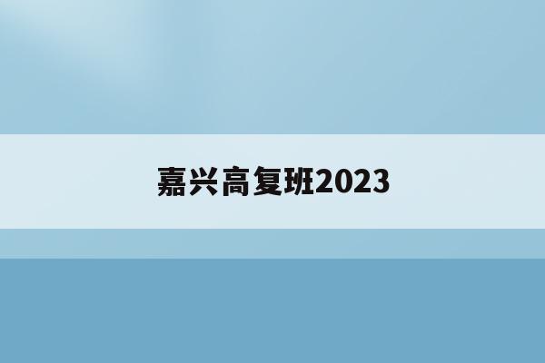 嘉兴高复班2023(嘉兴高复班学校排名名单)