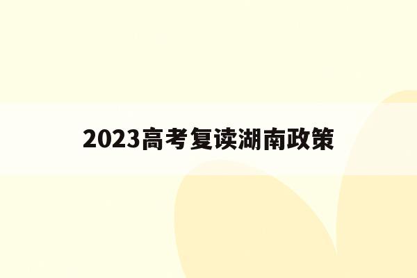 2023高考复读湖南政策(2020复读生高考政策湖南)