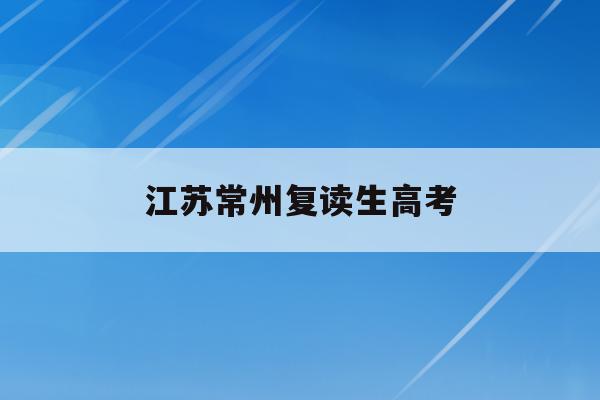江苏常州复读生高考(常州高考复读政策2021)