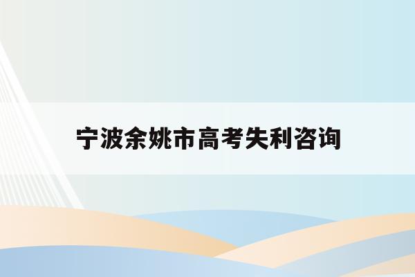 宁波余姚市高考失利咨询(余姚市2021年高考成绩)