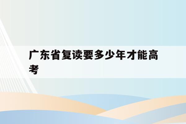 广东省复读要多少年才能高考(2021年广东复读生要复读两年?)