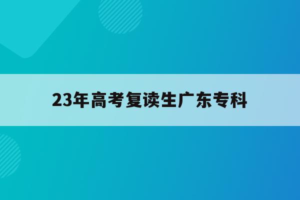 23年高考复读生广东专科(2022年广东高考复读政策)