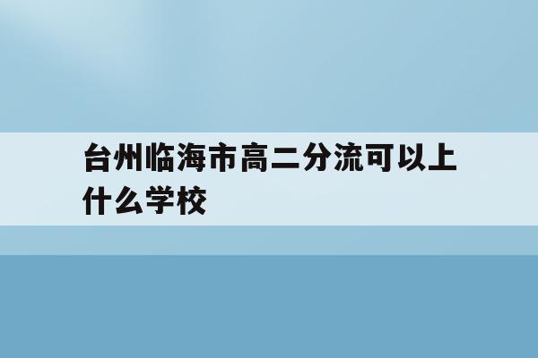 台州临海市高二分流可以上什么学校(2020年临海普高录取分数线是多少)