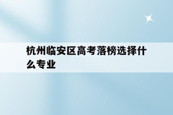 杭州临安区高考落榜选择什么专业(2021年杭州市临安区高中分数线)