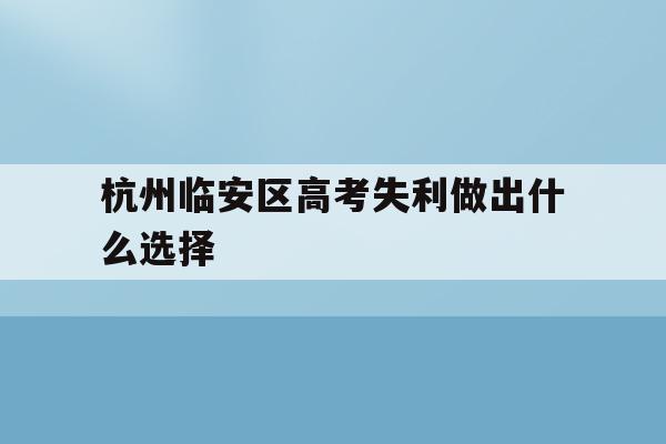 关于杭州临安区高考失利做出什么选择的信息