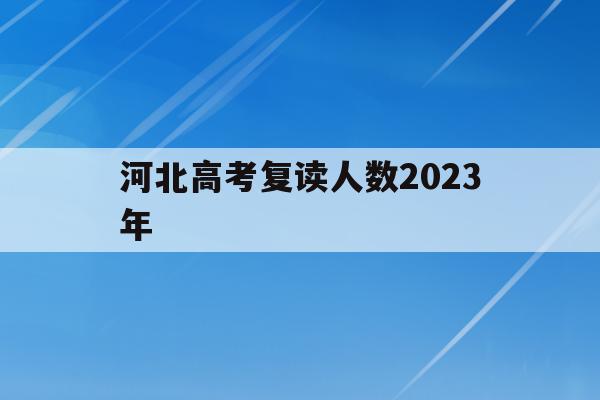河北高考复读人数2023年(河北高考复读人数2023年多少)