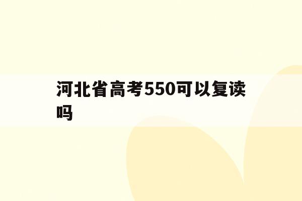 河北省高考550可以复读吗(河北考生550600分能上哪些大学)