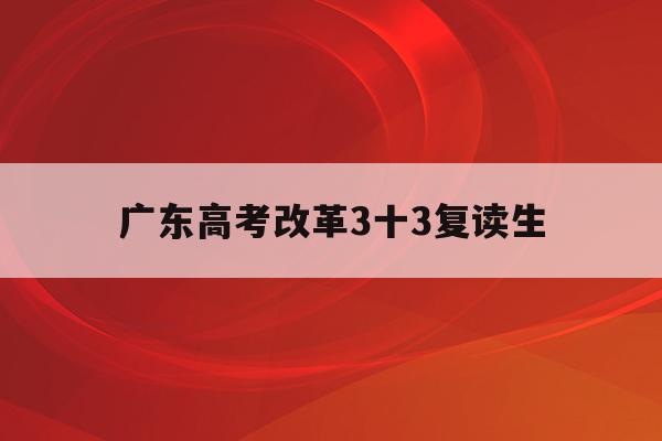 广东高考改革3十3复读生(广东新高考复读政策2022)