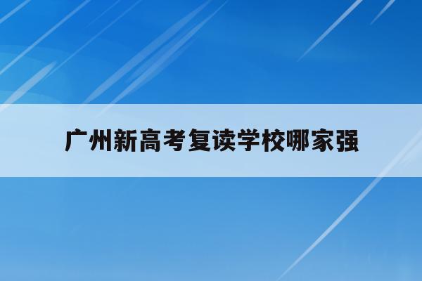 广州新高考复读学校哪家强(2021年广州高考复读生政策)