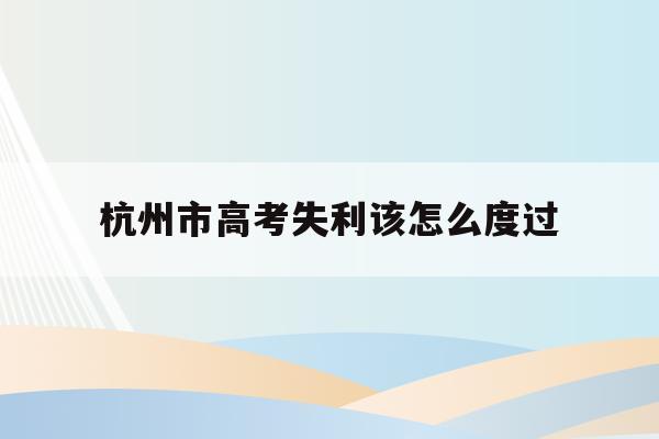 杭州市高考失利该怎么度过的简单介绍