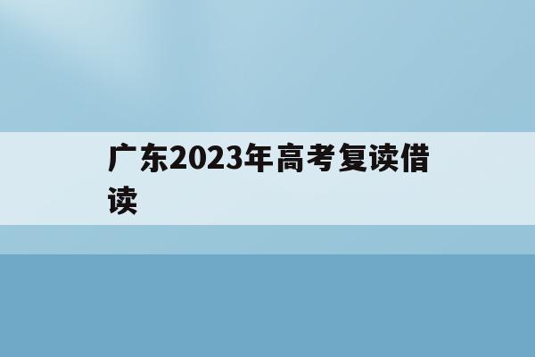 广东2023年高考复读借读(广东2021年高考复读政策文件)