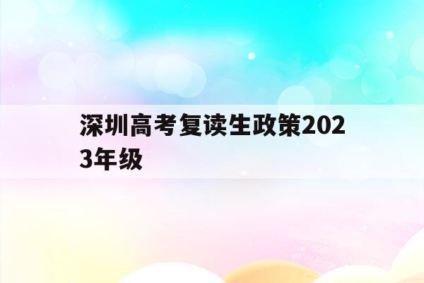深圳高考复读生政策2023年级(深圳高考复读生政策2023年级下册)