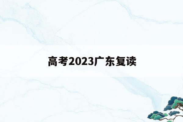 高考2023广东复读(广东2021高考复读生)