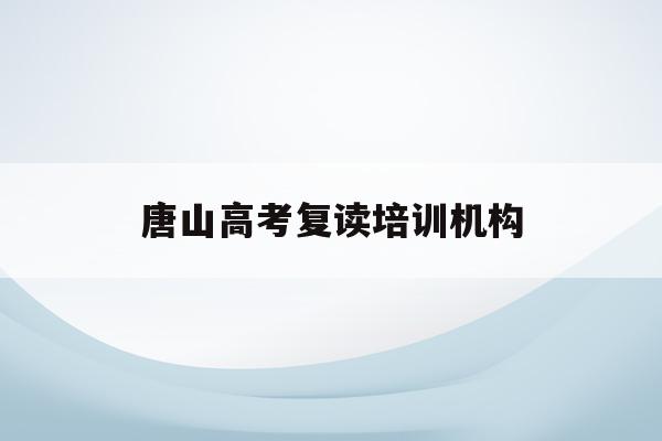 唐山高考复读培训机构(唐山高中复读学校2021)