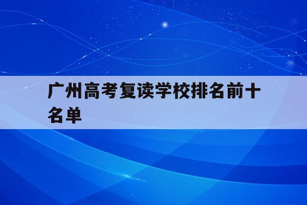 广州高考复读学校排名前十名单(广州高考复读学校排名前十名单公布)