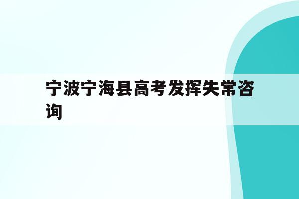 宁波宁海县高考发挥失常咨询(宁海高考时间2021具体时间)