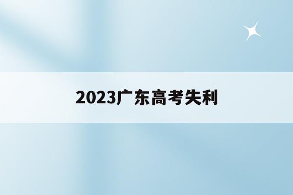 2023广东高考失利(广东省2023高考是否考全国卷)