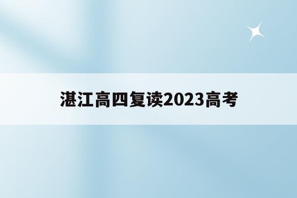 湛江高四复读2023高考(2021年湛江市高考复读招生)