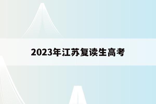 2023年江苏复读生高考(江苏2020复读生高考政策)