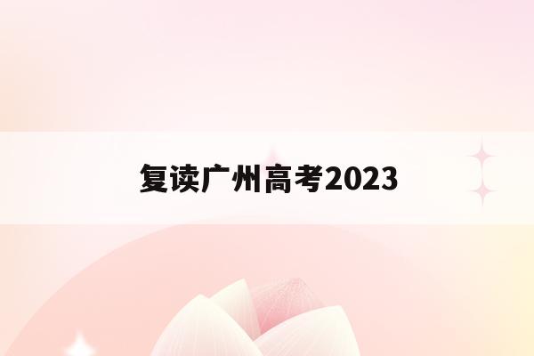 复读广州高考2023(广州高考复读有什么推荐的学校)