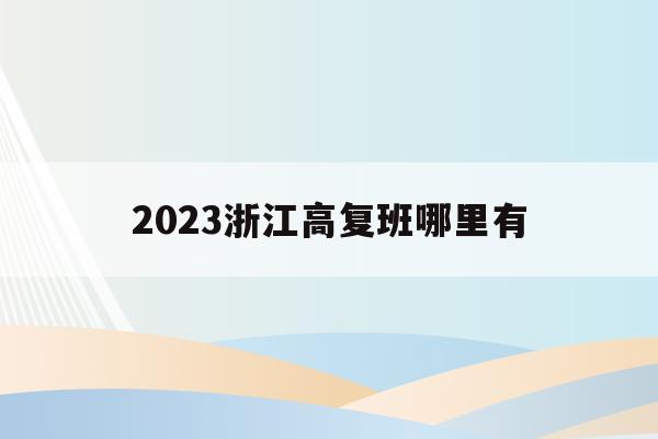 2023浙江高复班哪里有(2021年浙江高复要复两年?)