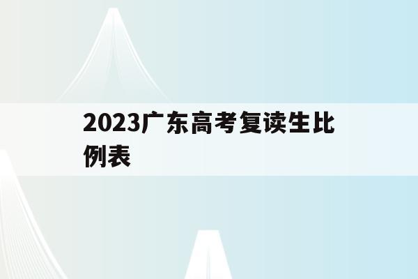 2023广东高考复读生比例表(广东省2021年高考复读生政策)
