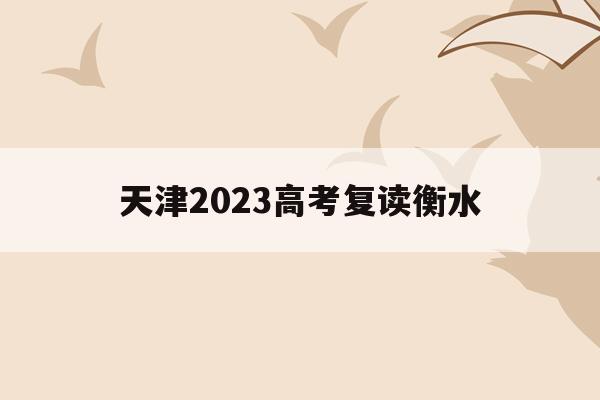 天津2023高考复读衡水的简单介绍