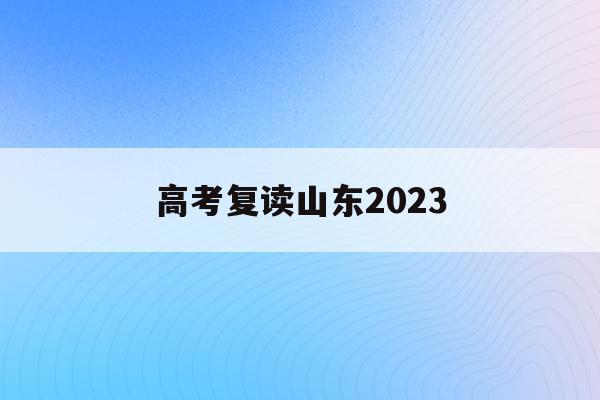 高考复读山东2023(2021高考复读政策山东)