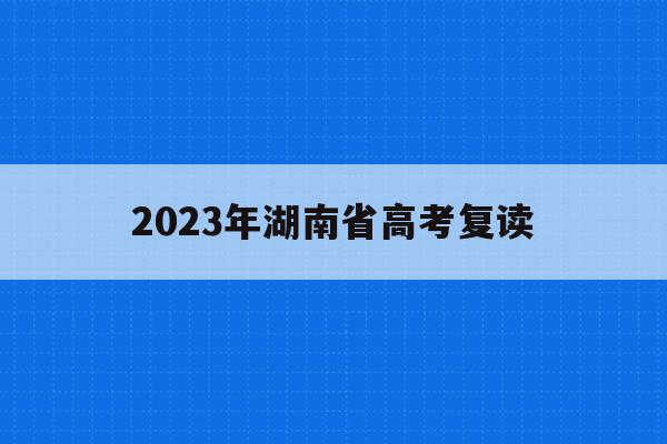 2023年湖南省高考复读(湖南2021年高考复读政策)