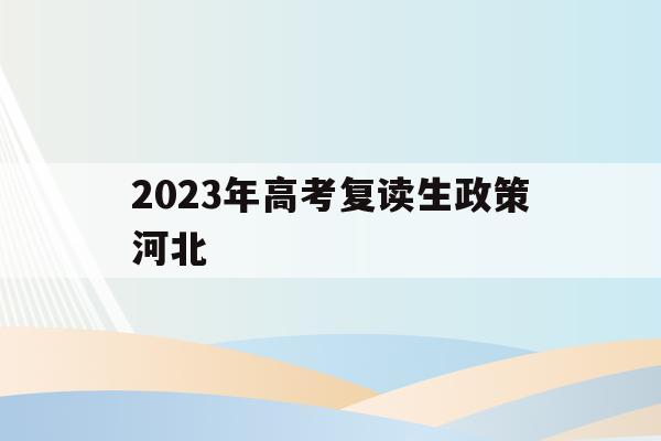 2023年高考复读生政策河北(2022年河北高考复读生有什么不利政策)