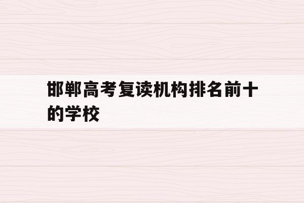 邯郸高考复读机构排名前十的学校(邯郸高考复读机构排名前十的学校有哪些)