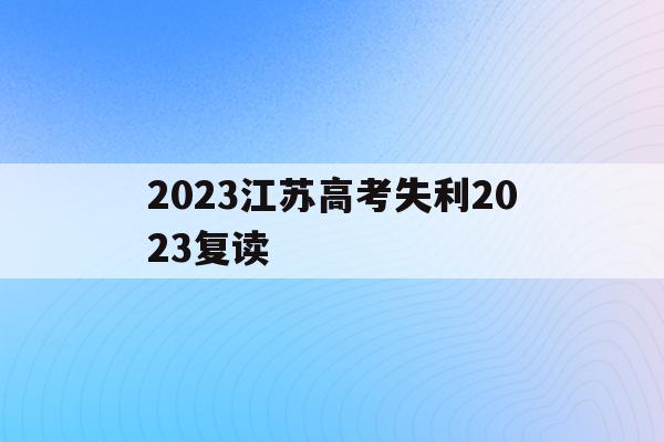 2023江苏高考失利2023复读(江苏2021高考生还有复读的机会吗)