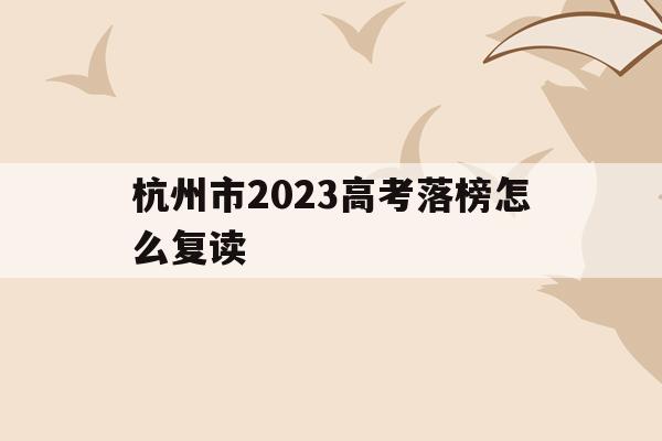 杭州市2023高考落榜怎么复读(杭州中考复读生2020年录取新规)