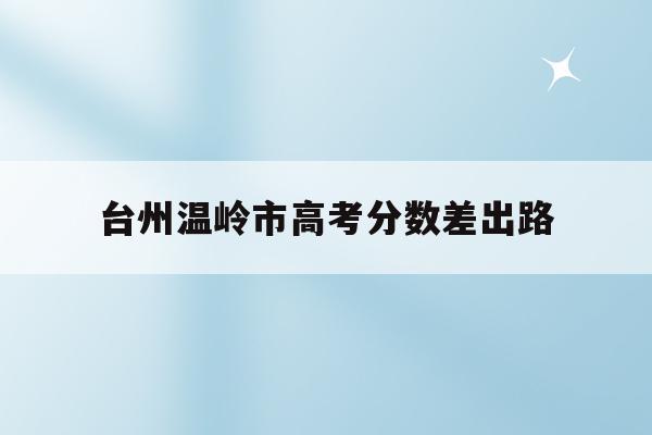 台州温岭市高考分数差出路的简单介绍
