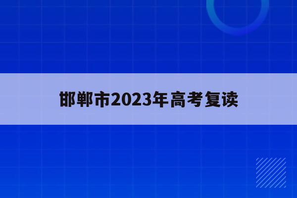 邯郸市2023年高考复读(邯郸市2023年高考复读政策)