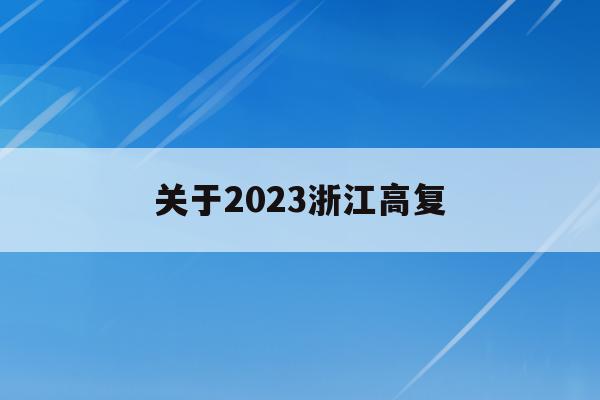 关于2023浙江高复(浙江省2023年高考制度)