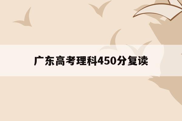 广东高考理科450分复读(广东高考450分能上本科吗?)