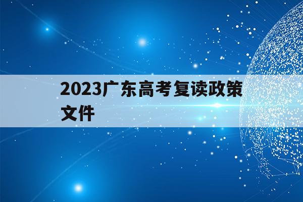 2023广东高考复读政策文件(广东2021年高考复读政策文件)