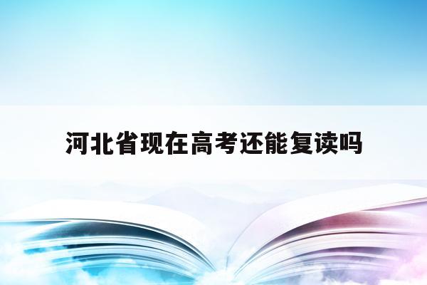 河北省现在高考还能复读吗(河北2022年高考生还可以复读吗)