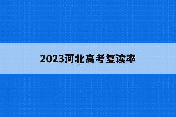 2023河北高考复读率(2023河北高考复读率高吗)