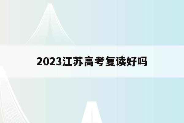 2023江苏高考复读好吗(2021年江苏高考复读政策)