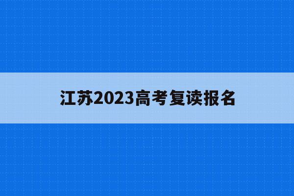 江苏2023高考复读报名(江苏省2021高考复读政策)