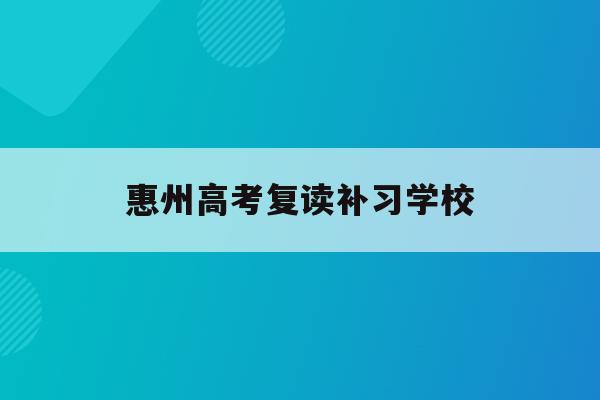 惠州高考复读补习学校(2021惠州综合高中复读班收费标准)