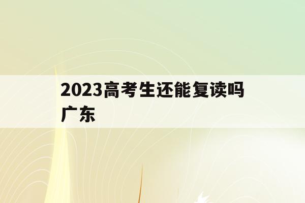 2023高考生还能复读吗广东(2023高考生还能复读吗广东省)